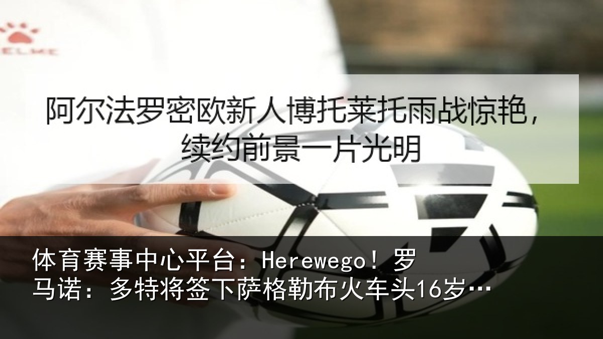 体育赛事中心平台:Herewego!罗马诺:多特将签下萨格勒布火车头16岁中卫坎特