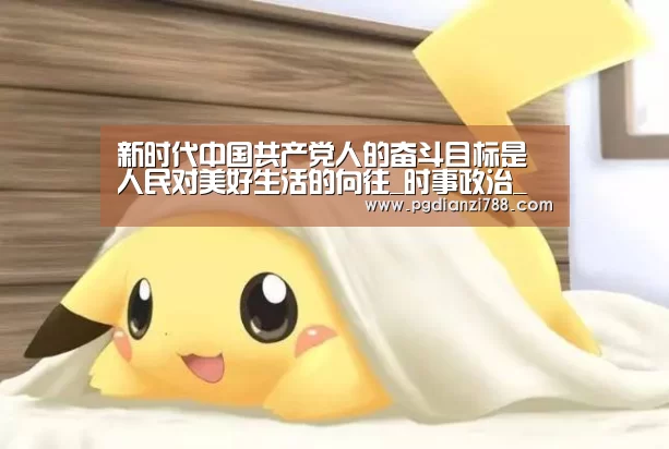 新时代中国共产党人的奋斗目标是人民对美好生活的向往_时事政治_中公教育网_PG游戏平台(图1) PG游戏平台