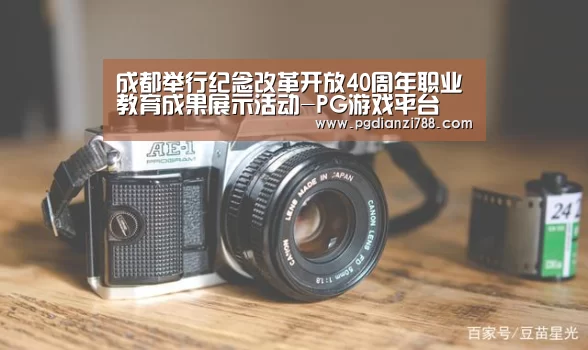 成都举行纪念改革开放40周年职业教育成果展示活动-PG游戏平台(图1) PG游戏平台