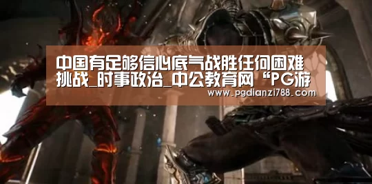 中国有足够信心底气战胜任何困难挑战_时事政治_中公教育网“PG游戏平台”(图2) PG Soft APP