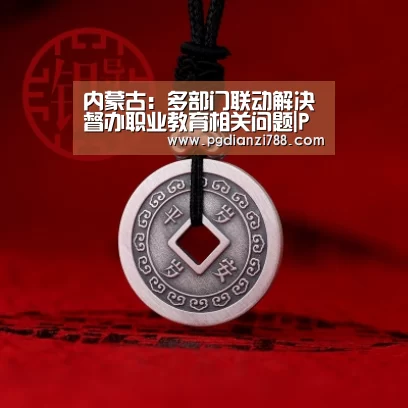 内蒙古:多部门联动解决督办职业教育相关问题|PG电子平台(图1) PG麻将官方入口