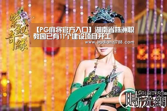 【PG麻将官方入口】湖南省株洲职教园已有11个建设项目开工(图2) PG电子平台