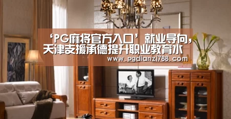 ‘PG麻将官方入口’就业导向,天津支援承德提升职业教育水平(图3) PG游戏平台