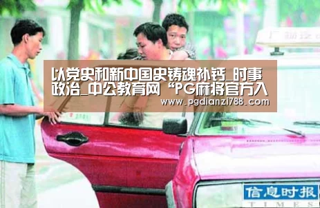以党史和新中国史铸魂补钙_时事政治_中公教育网“PG麻将官方入口”(图4) PG麻将官方入口