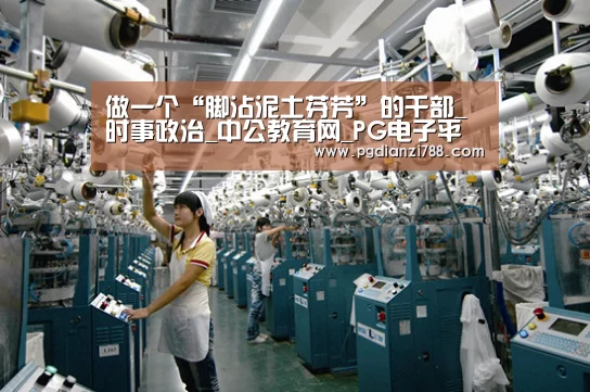 做一个“脚沾泥土芬芳”的干部_时事政治_中公教育网_PG电子平台(图3) PG游戏平台